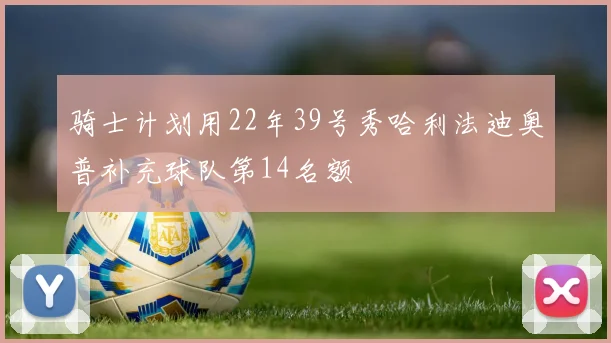 骑士计划用22年39号秀哈利法迪奥普补充球队第14名额